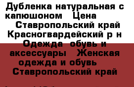   Дубленка натуральная с капюшоном › Цена ­ 20 000 - Ставропольский край, Красногвардейский р-н Одежда, обувь и аксессуары » Женская одежда и обувь   . Ставропольский край